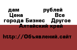 дам 30 000 000 рублей › Цена ­ 17 000 000 - Все города Бизнес » Другое   . Алтайский край